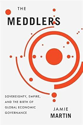 the meddlers sovereignty empire and the birth of global economic governance 1st edition jamie martin