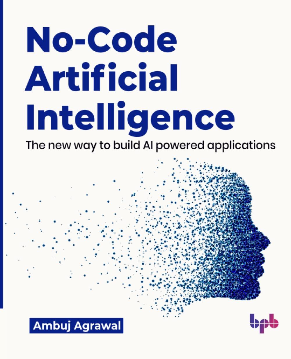 no code artificial intelligence the new way to build ai powered applications 1st edition ambuj agrawal