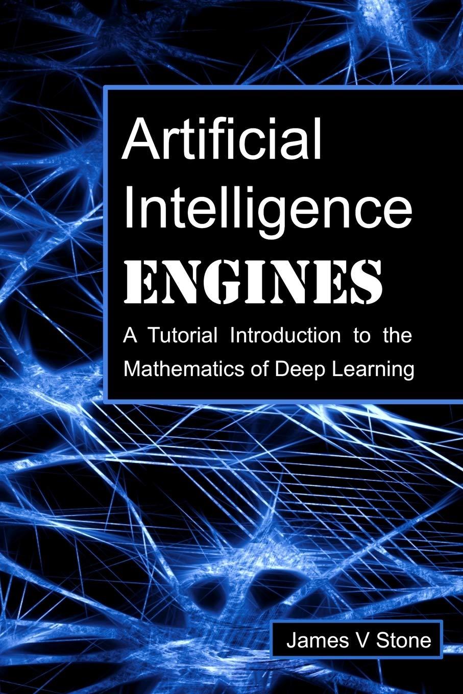 artificial intelligence engines a tutorial introduction to the mathematics of deep learning 1st edition james