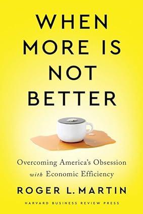 when more is not better overcoming americas obsession with economic efficiency 1st edition roger l. martin