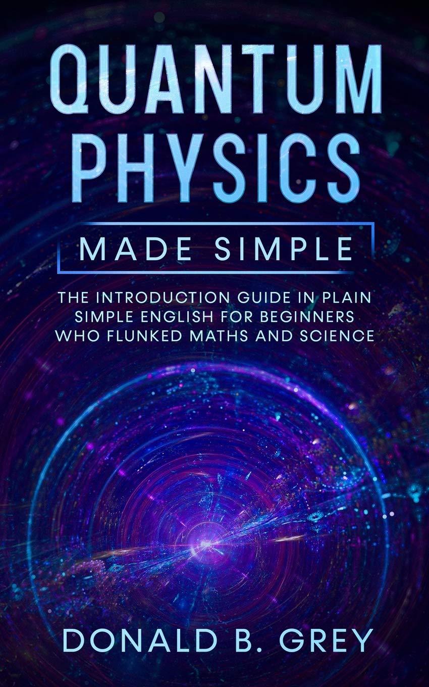 Quantum Physics Made Simple The Introduction Guide In Plain Simple English For Beginners Who Flunked Maths And Science