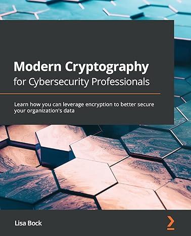modern cryptography for cybersecurity professionals learn how you can leverage encryption to better secure