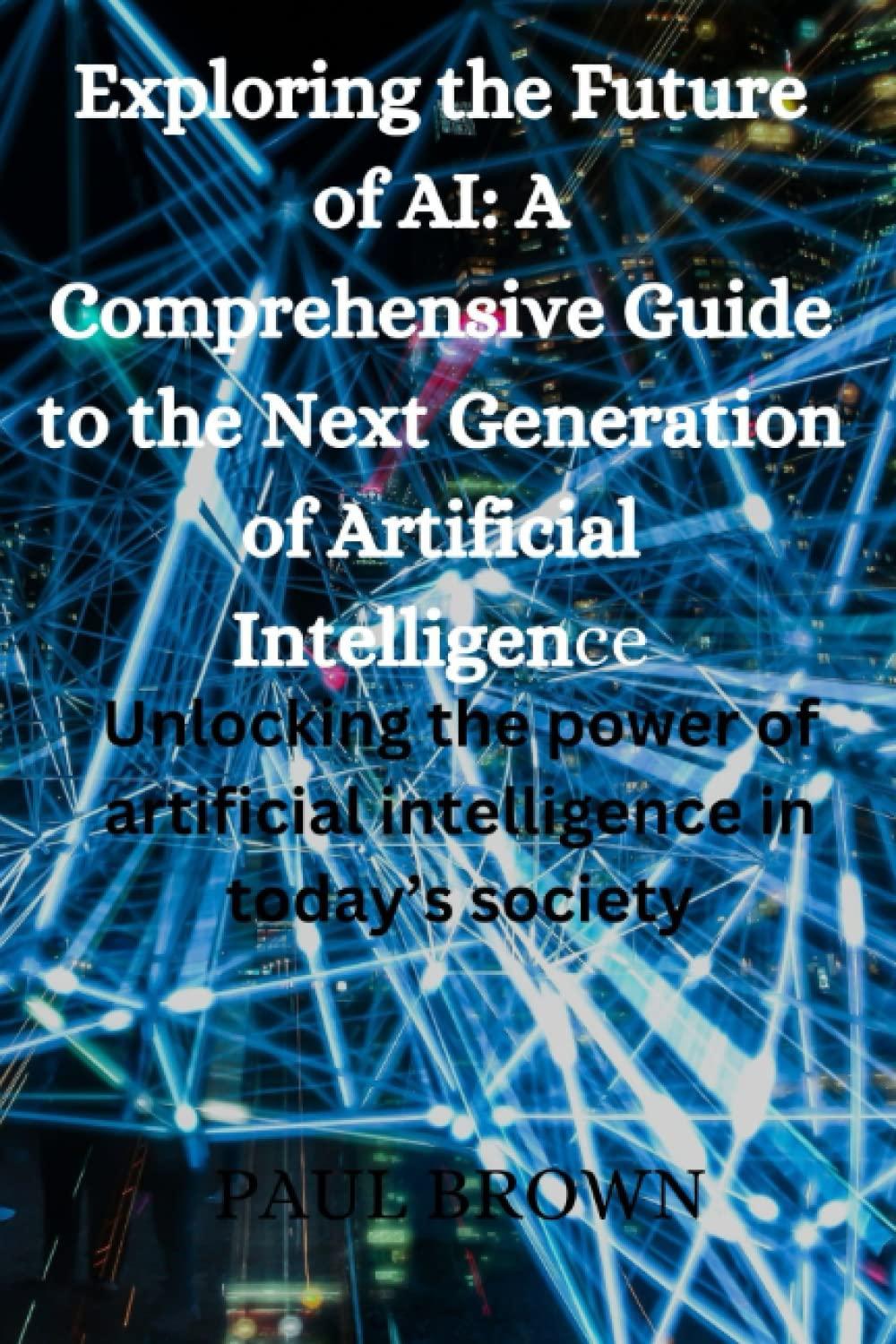 exploring the future of ai a comprehensive guide to the next generation of artificial intelligence unlocking