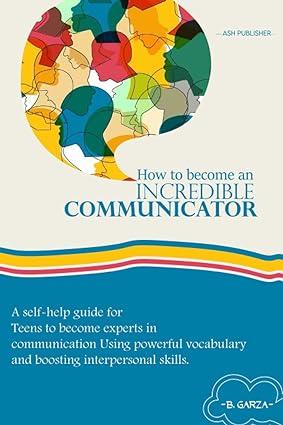 how to become an incredible communicator a self help guide for teens to become experts in communication using