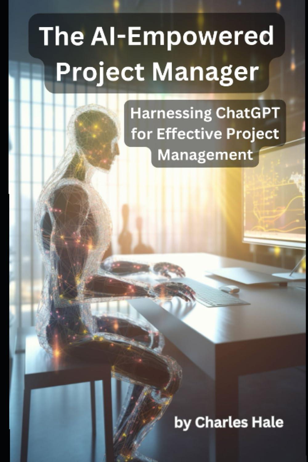 the ai empowered project manager harnessing chatgpt for effective project management 1st edition charles hale