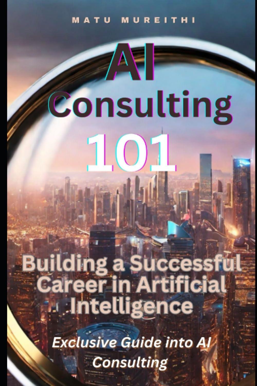 ai consulting 101  building a successful career in artificial intelligence 1st edition matu mureithi