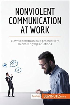 nonviolent communication at work how to communicate productively in challenging situations 1st edition
