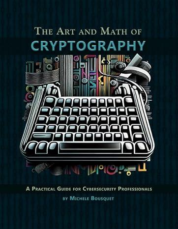the art and math of cryptography a practical guide for cybersecurity professionals 1st edition michele