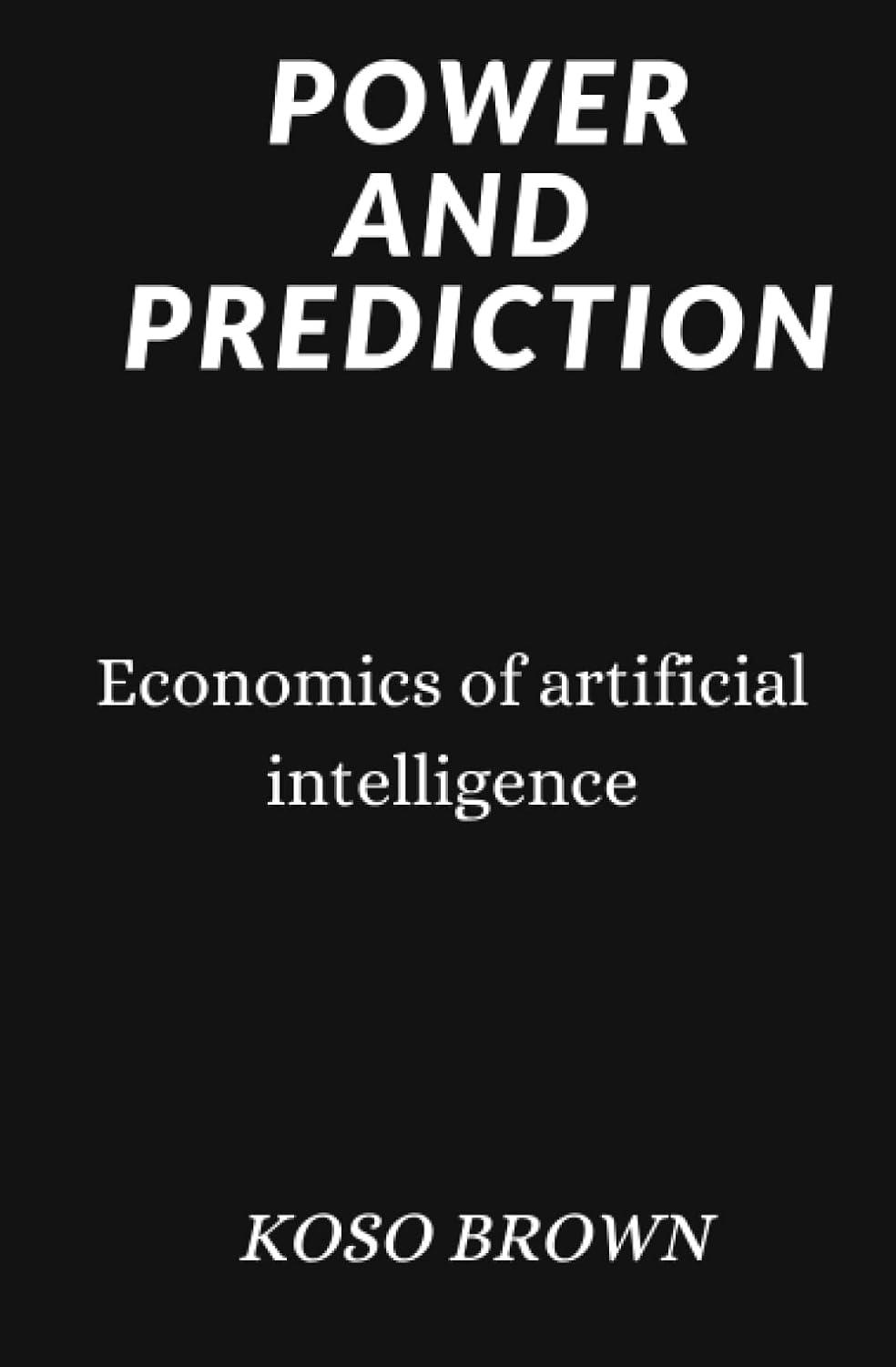 power and prediction economics of artificial intelligence 1st edition koso brown b0bqm3bl49, 979-8370585524
