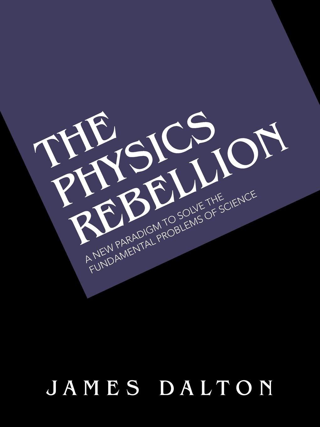 the physics rebellion a new paradigm to solve the fundamental problems of science 1st edition james dalton