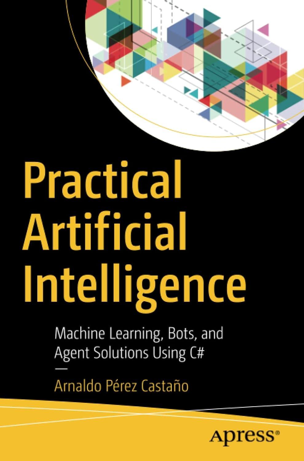 practical artificial intelligence machine learning bots and agent solutions using c# 1st edition arnaldo