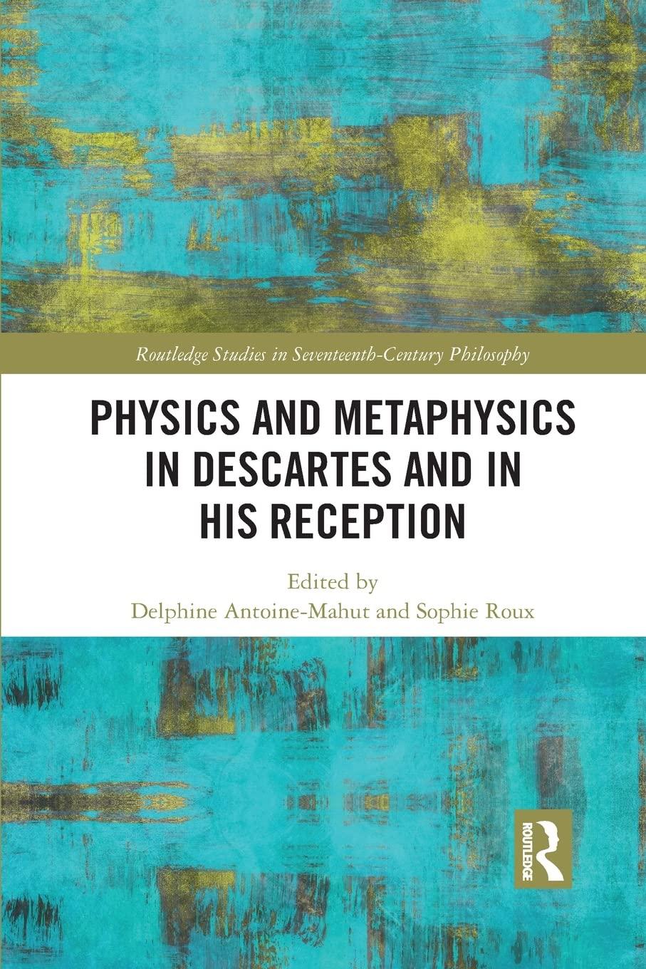 physics and metaphysics in descartes and in his reception 1st edition delphine antoine-mahut, sophie roux