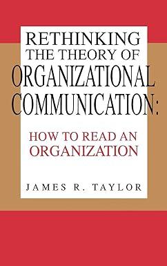 rethinking the theory of organizational communication how to read an organization 1st edition james r. taylor