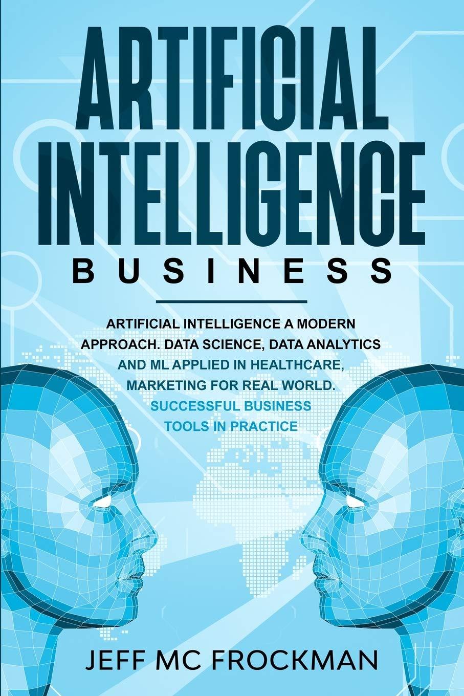Artificial Intelligence Business Artificial Intelligence A Modern Approach Data Science Data Analytics And ML Applied In Healthcare Marketing For Real World Successful Business Tools In Practice