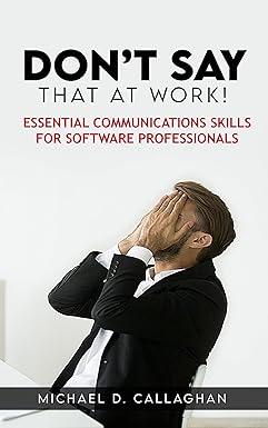 dont say that at work essential communications skills for software professionals 1st edition michael d.