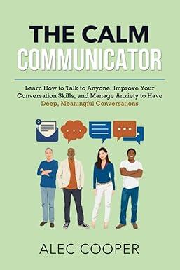 the calm communicator learn how to talk to anyone improve your conversation skills and manage anxiety to have