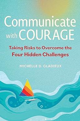 communicate with courage taking risks to overcome the four hidden challenges 1st edition michelle d. gladieux