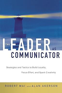 the leader as communicator strategies and tactics to build loyalty focus effort and spark creativity 1st