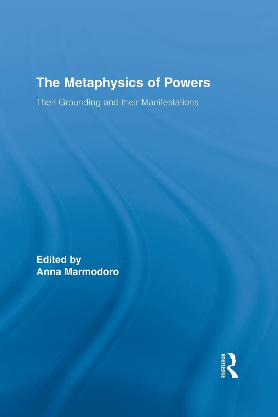 the metaphysics of powers their grounding and their manifestations 1st edition anna marmodoro 0415834422,