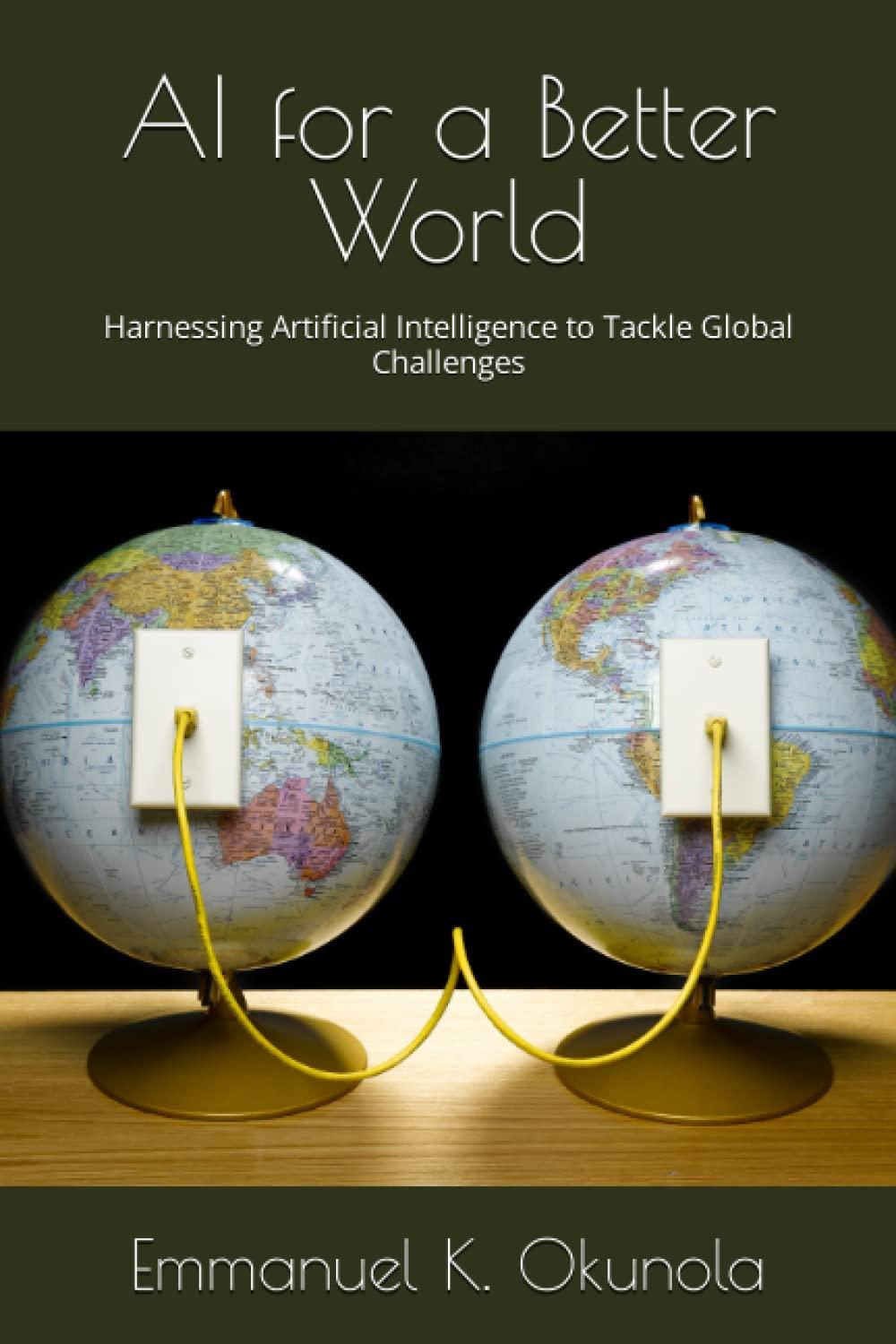 ai for a better world harnessing artificial intelligence to tackle global challenges 1st edition emmanuel k.