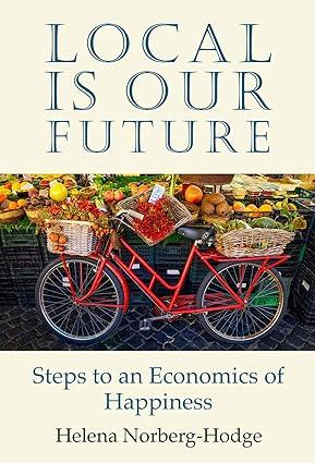 local is our future steps to an economics of happiness 1st edition helena norberg-hodge 1732980403,