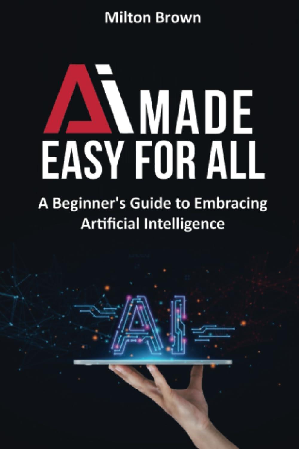 ai made easy for all  a beginners guide to embracing artificial intelligence 1st edition milton brown