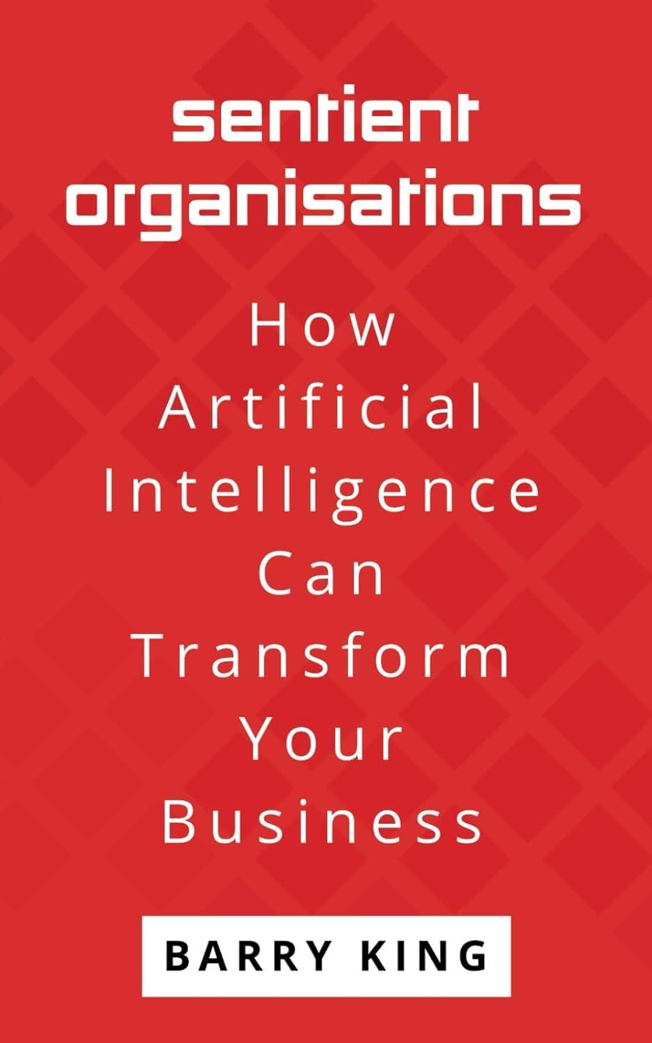 sentient organisations  how artificial intelligence can transform your business 1st edition barry king