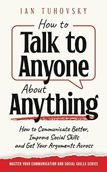 how to talk to anyone about anything how to communicate better improve social skills and get your arguments
