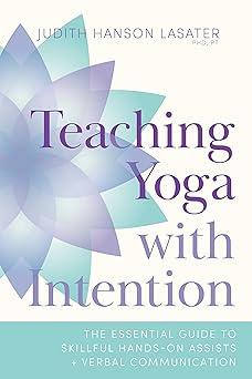 teaching yoga with intention the essential guide to skillful hands on assists and verbal communication 1st