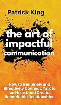 the art of impactful communication how to genuinely and effectively connect talk to be heard and create