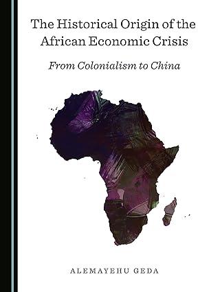 the historical origin of the african economic crisis  from colonialism to china 1st edition alemayehu geda