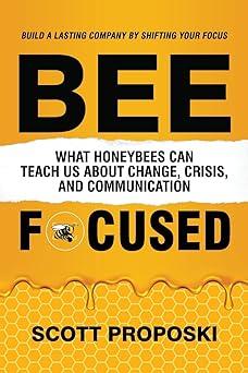 bee focused what honeybees can teach us about change crisis and communication 1st edition scott proposki