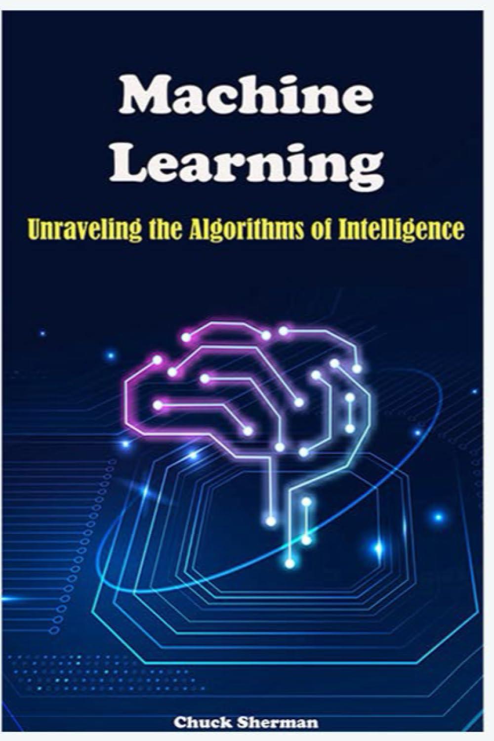 machine learning  unraveling the algorithms of intelligence 1st edition chuck sherman b0cjdc21hy,