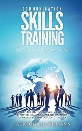 Communication Skills Training How To Talk To Anyone How To Improve Social Skills Connect Effortlessly Make Real Friends Avoid Awkwardness And Develop Charisma