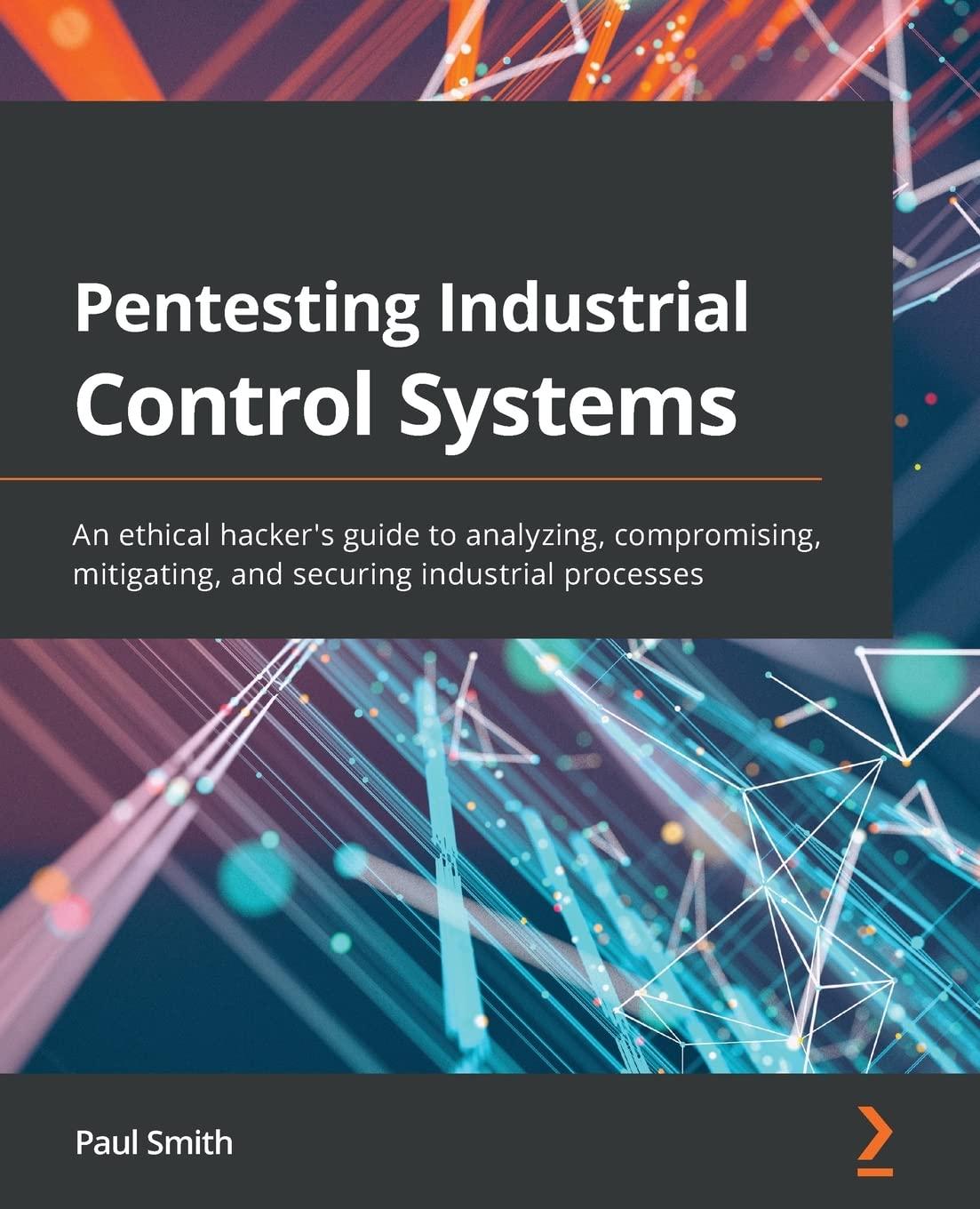 Pentesting Industrial Control Systems An Ethical Hacker's Guide To Analyzing Compromising Mitigating And Securing Industrial Processes