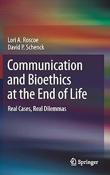 communication and bioethics at the end of life real cases real dilemmas 1st edition lori a. roscoe, david p.