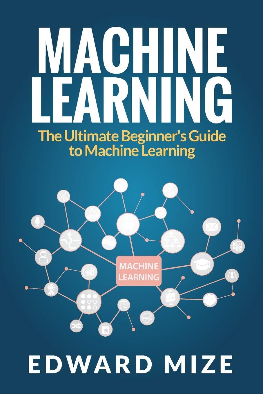 machine learning  the ultimate beginners guide to machine learning 1st edition edward mize 1922304093,
