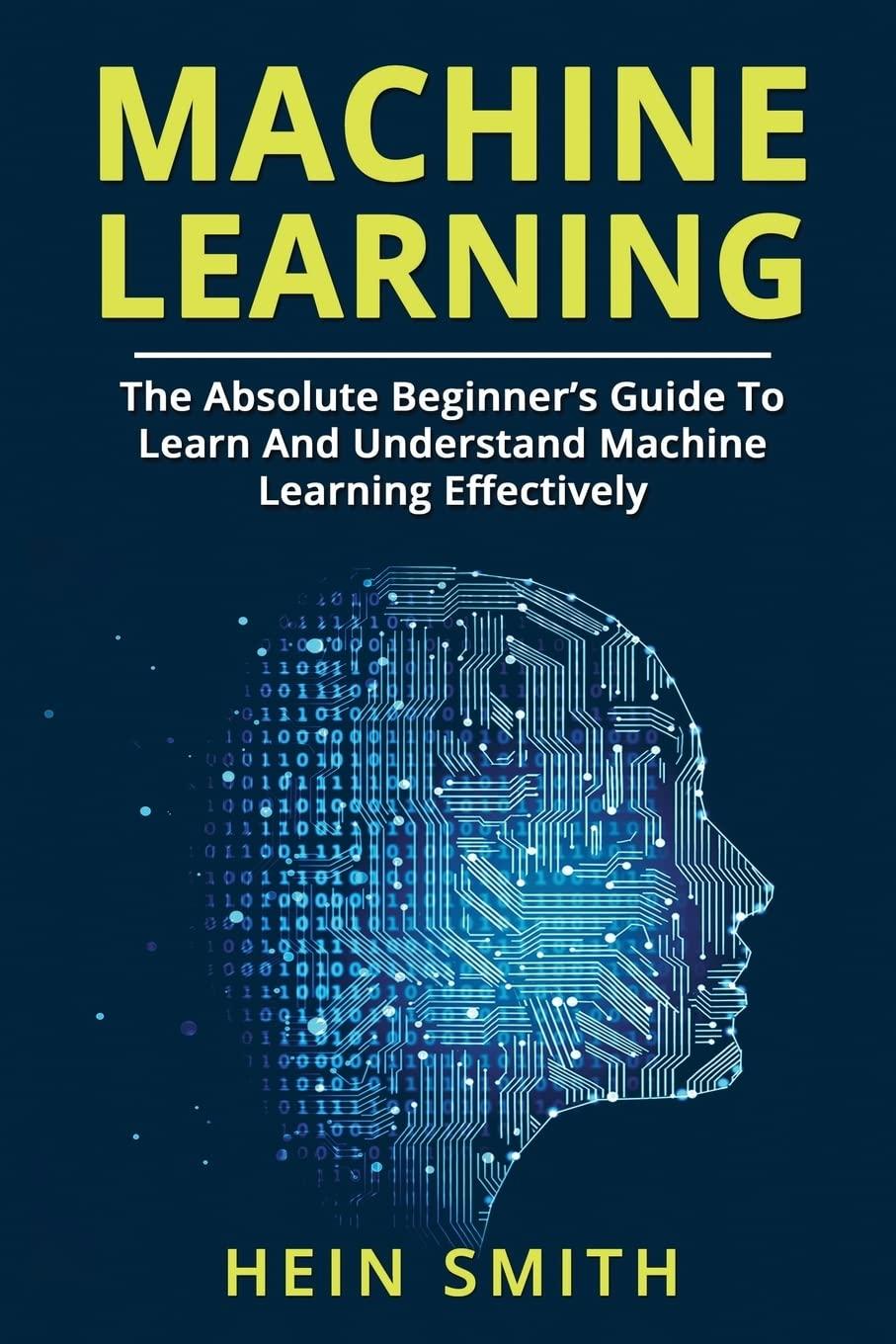 machine learning  the absolute beginners guide to learn and understand machine learning effectively 1st