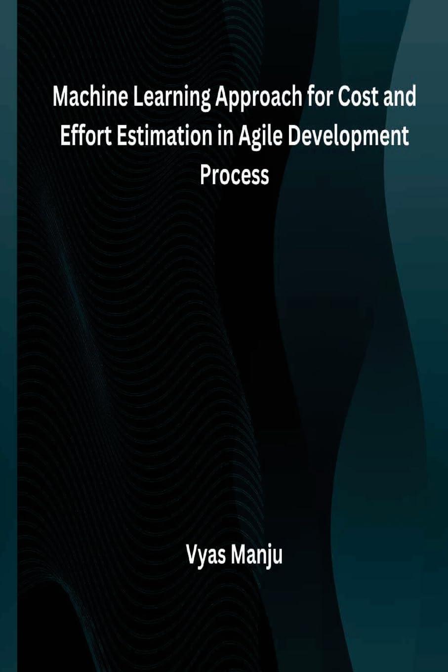 machine learning approach for cost and effort estimation in agile development process 1st edition vyas manju