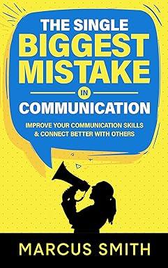 the single biggest mistake in communication improve your communication skills and connect better with others