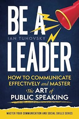 be a leader how to communicate effectively and master the art of public speaking 1st edition ian tuhovsky,