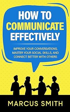 How To Communicate Effectively Improve Your Conversations Master Your Social Skills And Connect Better With Others
