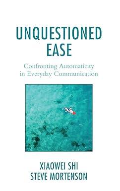 unquestioned ease confronting automaticity in everyday communication 1st edition xiaowei shi, steve mortenson