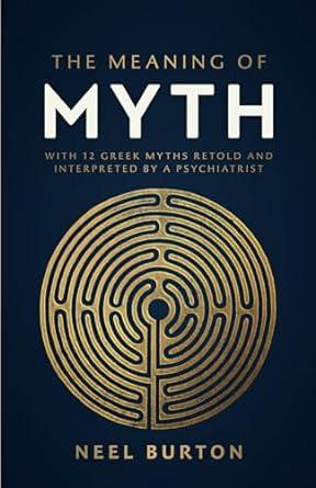 the meaning of myth with 12 greek myths retold and interpreted by a psychiatrist  neel burton 191326016x,