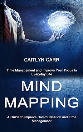 mind mapping a guide to improve communication and time management 1st edition caitlyn carr 199033461x,