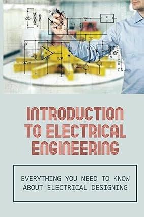 introduction to electrical engineering everything you need to know about electrical designing 1st edition