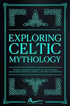 exploring celtic mythology unravel the rich tapestry of celtic myths discovering deities legends and the