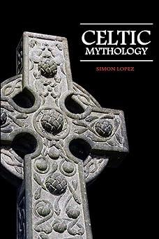 celtic mythology fascinating myths and legends of gods goddesses heroes and monster from the ancient irish