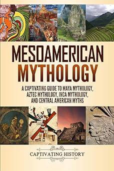 mesoamerican mythology a captivating guide to maya mythology aztec mythology inca mythology and central
