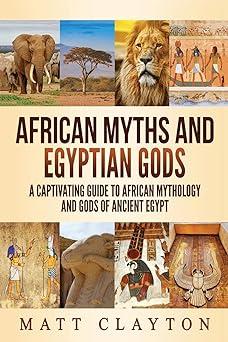 african myths and egyptian gods a captivating guide to african mythology and gods of ancient egypt  matt